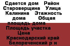 Сдается дом › Район ­ Староверщина › Улица ­ Калинина › Этажность дома ­ 1 › Общая площадь дома ­ 100 › Площадь участка ­ 7 › Цена ­ 15 000 - Краснодарский край, Белореченский р-н, Белореченск г. Недвижимость » Дома, коттеджи, дачи аренда   . Краснодарский край